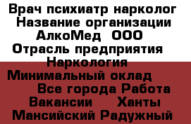 Врач психиатр-нарколог › Название организации ­ АлкоМед, ООО › Отрасль предприятия ­ Наркология › Минимальный оклад ­ 90 000 - Все города Работа » Вакансии   . Ханты-Мансийский,Радужный г.